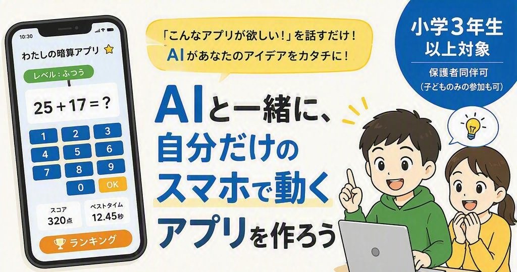 「こんなアプリが欲しい！」を話すだけ！AIがあなたのアイデアをカタチに！ AIと一緒に、自分だけのスマホで動くアプリを作ろう。小学3年生以上対象（保護者同伴可・子どものみの参加も可）